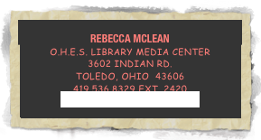 
Rebecca Mclean
o.h.e.s. Library media center
3602 Indian rd.
Toledo, OHIO  43606
419.536.8329 ext. 2420
rmclean@ohschools.org
